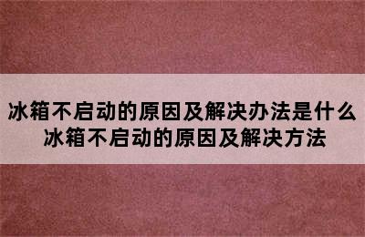 冰箱不启动的原因及解决办法是什么 冰箱不启动的原因及解决方法